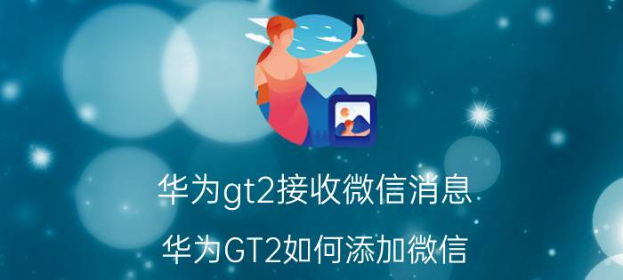 华为gt2接收微信消息 华为GT2如何添加微信？